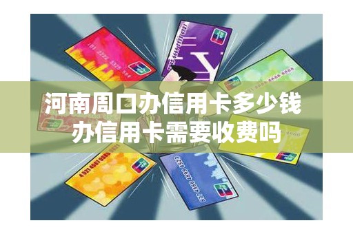河南周口办信用卡多少钱 办信用卡需要收费吗