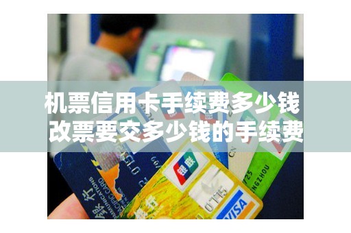 机票信用卡手续费多少钱 改票要交多少钱的手续费