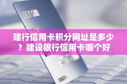 建行信用卡积分网址是多少？建设银行信用卡哪个好