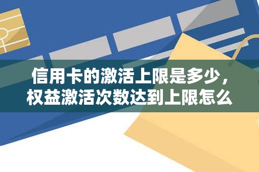 信用卡的激活上限是多少，权益激活次数达到上限怎么办