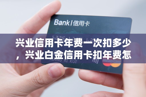 兴业信用卡年费一次扣多少，兴业白金信用卡扣年费怎么办