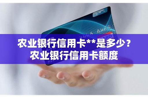 农业银行信用卡**是多少？农业银行信用卡额度