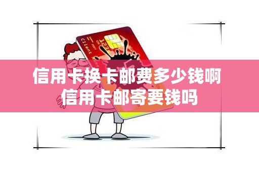 信用卡换卡邮费多少钱啊 信用卡邮寄要钱吗