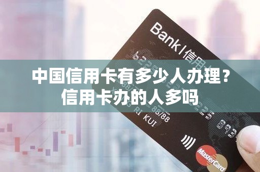 中国信用卡有多少人办理？信用卡办的人多吗