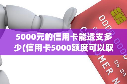 5000元的信用卡能透支多少(信用卡5000额度可以取现多少)