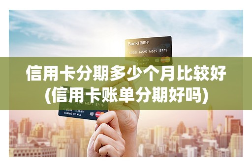 信用卡分期多少个月比较好(信用卡账单分期好吗)