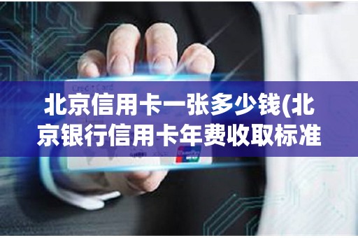 北京信用卡一张多少钱(北京银行信用卡年费收取标准)