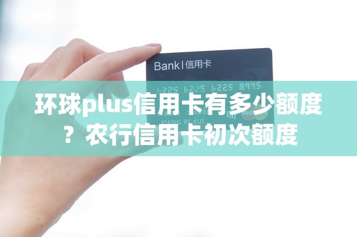 环球plus信用卡有多少额度？农行信用卡初次额度