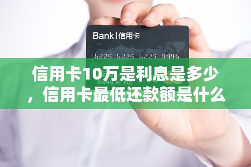 信用卡10万是利息是多少，信用卡最低还款额是什么意思