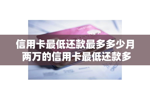 信用卡最低还款最多多少月 两万的信用卡最低还款多少