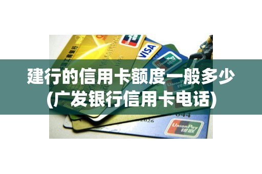 建行的信用卡额度一般多少(广发银行信用卡电话)