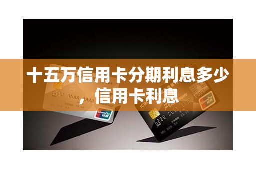 十五万信用卡分期利息多少，信用卡利息