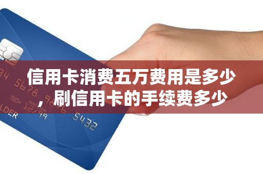 信用卡消费五万费用是多少，刷信用卡的手续费多少