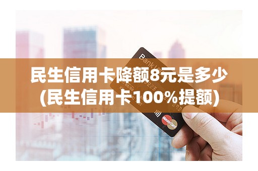 民生信用卡降额8元是多少(民生信用卡100%提额)