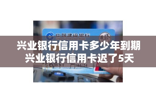 兴业银行信用卡多少年到期 兴业银行信用卡迟了5天