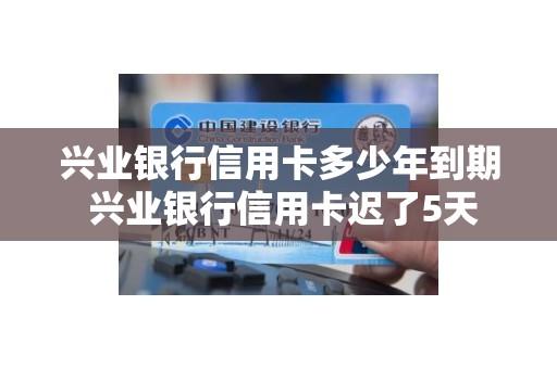 兴业银行信用卡多少年到期 兴业银行信用卡迟了5天