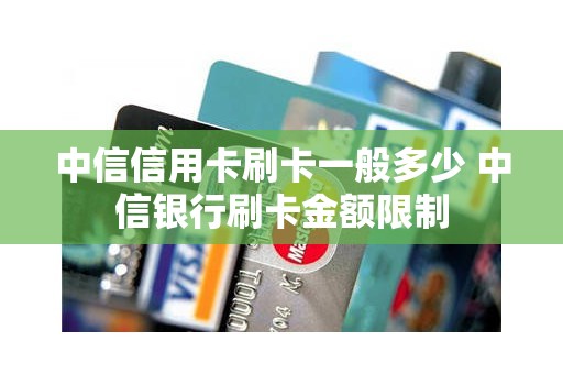 中信信用卡刷卡一般多少 中信银行刷卡金额限制