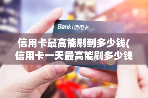 信用卡最高能刷到多少钱(信用卡一天最高能刷多少钱)