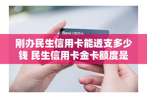 刚办民生信用卡能透支多少钱 民生信用卡金卡额度是多少