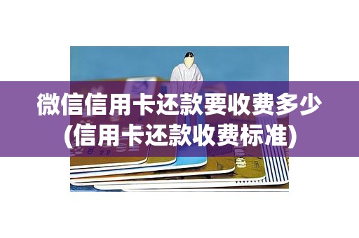 微信信用卡还款要收费多少(信用卡还款收费标准)