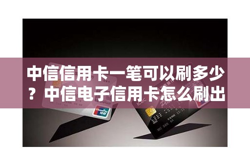 中信信用卡一笔可以刷多少？中信电子信用卡怎么刷出来