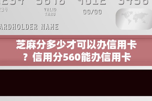 芝麻分多少才可以办信用卡？信用分560能办信用卡