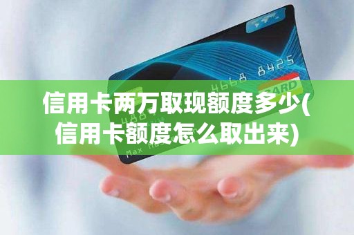 信用卡两万取现额度多少(信用卡额度怎么取出来)