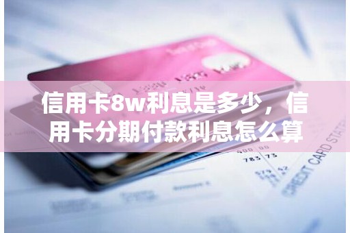 信用卡8w利息是多少，信用卡分期付款利息怎么算