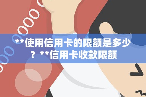**使用信用卡的限额是多少？**信用卡收款限额