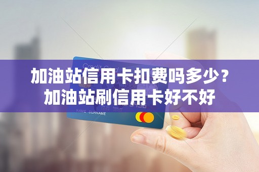 加油站信用卡扣费吗多少？加油站刷信用卡好不好