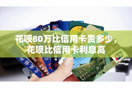 花呗80万比信用卡贵多少，花呗比信用卡利息高