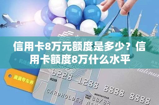 信用卡8万元额度是多少？信用卡额度8万什么水平