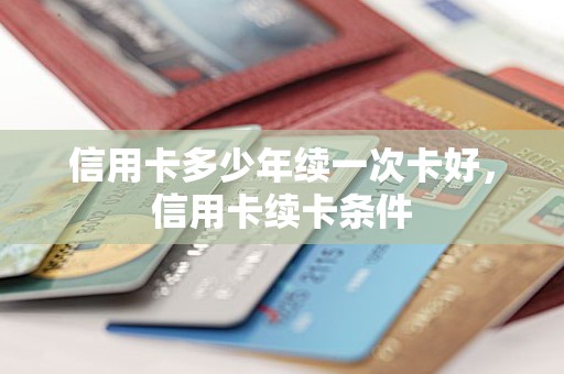 信用卡多少年续一次卡好，信用卡续卡条件
