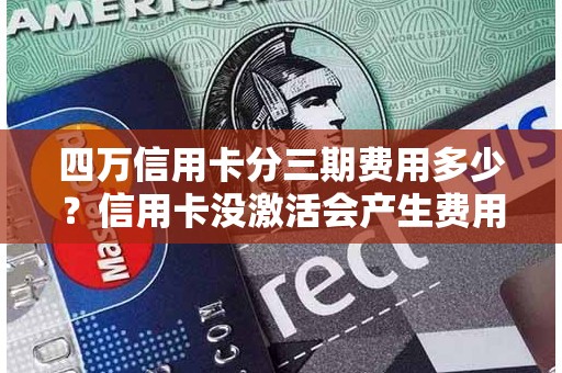 四万信用卡分三期费用多少？信用卡没激活会产生费用吗