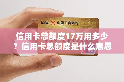 信用卡总额度17万用多少？信用卡总额度是什么意思