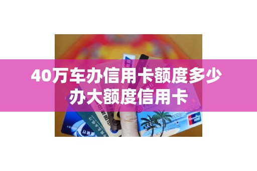 40万车办信用卡额度多少 办大额度信用卡