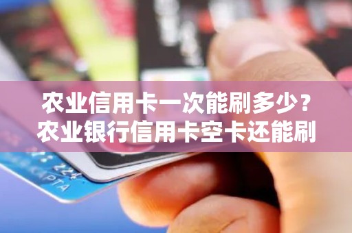 农业信用卡一次能刷多少？农业银行信用卡空卡还能刷吗
