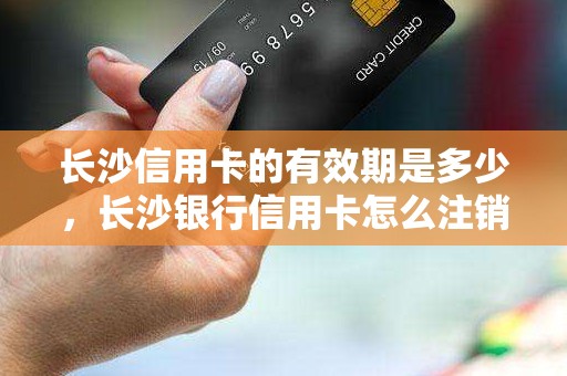 长沙信用卡的有效期是多少，长沙银行信用卡怎么注销