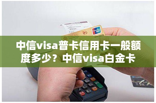 中信visa普卡信用卡一般额度多少？中信visa白金卡