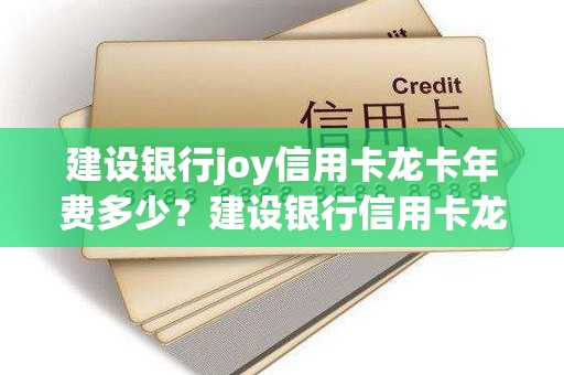 建设银行joy信用卡龙卡年费多少？建设银行信用卡龙卡是什么卡