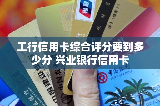 工行信用卡综合评分要到多少分 兴业银行信用卡