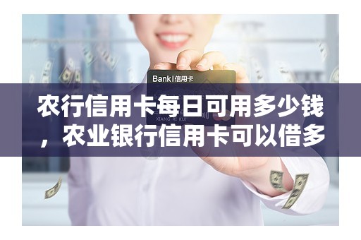 农行信用卡每日可用多少钱，农业银行信用卡可以借多少钱