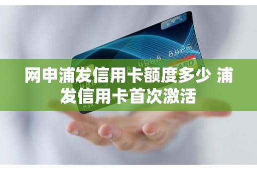 网申浦发信用卡额度多少 浦发信用卡首次激活