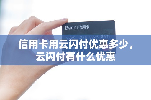 信用卡用云闪付优惠多少，云闪付有什么优惠