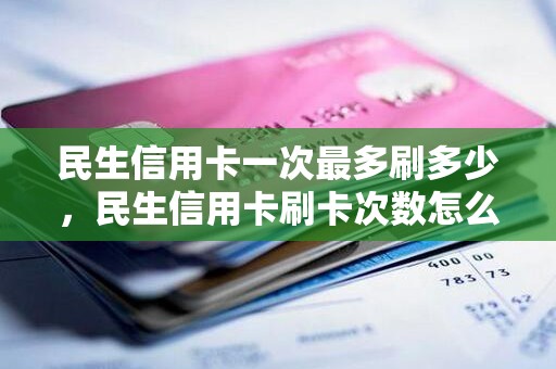 民生信用卡一次最多刷多少，民生信用卡刷卡次数怎么算