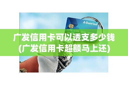 广发信用卡可以透支多少钱(广发信用卡超额马上还)