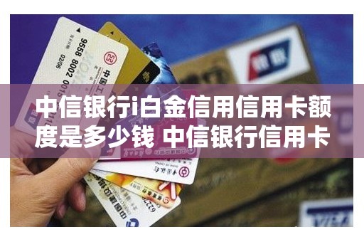 中信银行i白金信用信用卡额度是多少钱 中信银行信用卡额度一般是多少