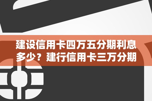 建设信用卡四万五分期利息多少？建行信用卡三万分期12每月还多少