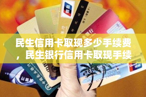 民生信用卡取现多少手续费，民生银行信用卡取现手续费及利息