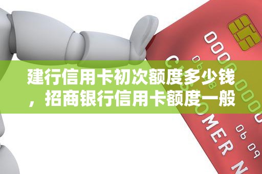 建行信用卡初次额度多少钱，招商银行信用卡额度一般是多少